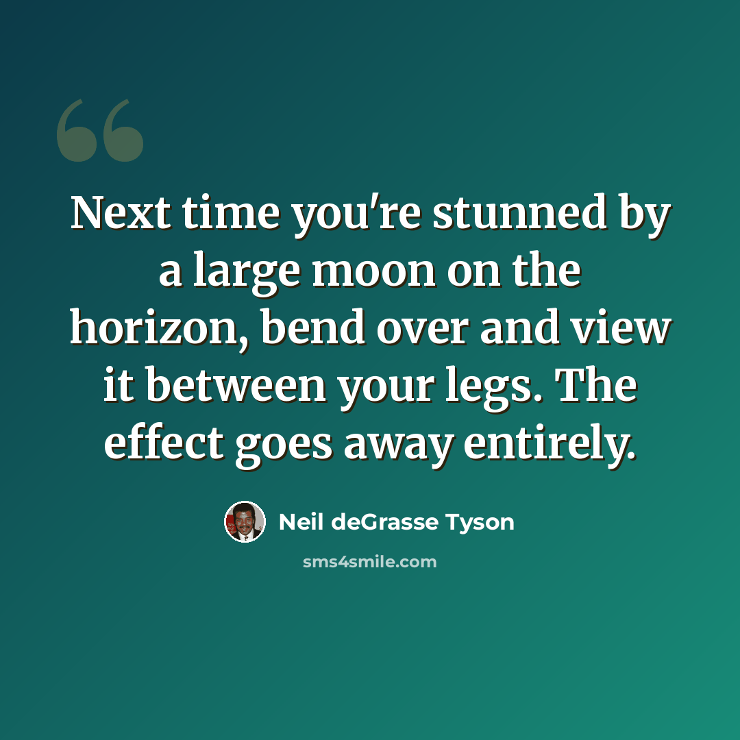 “Next time you're stunned by a large moon on the horizon, bend over and view it between your legs. The effect goes away entirely.” quote by Neil deGrasse Tyson