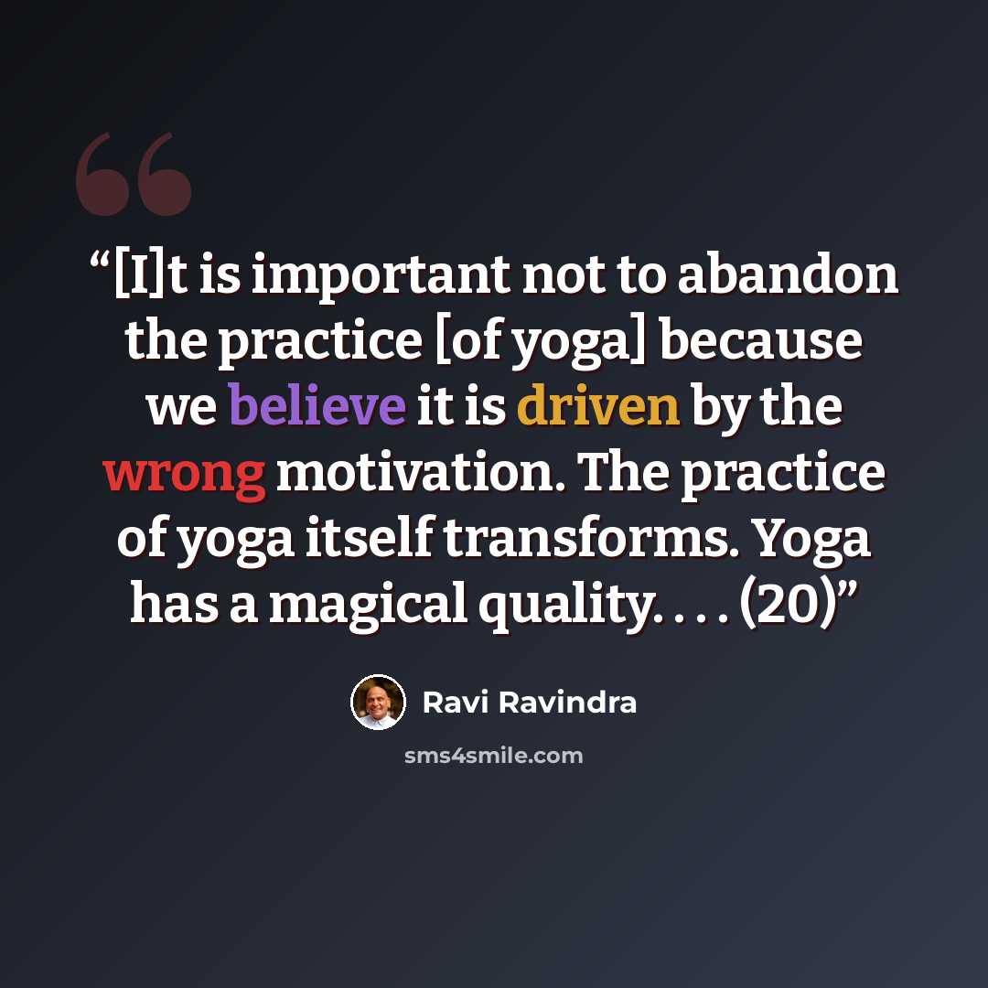 “[I]t is important not to abandon the practice [of yoga] because we believe it is driven by the wrong motivation. The practice of yoga itself transforms. Yoga has a magical quality. . . . (20)” quote by Ravi Ravindra