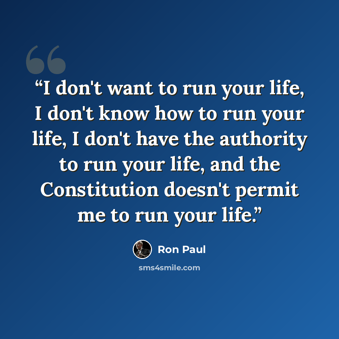 “I don't want to run your life, I don't know how to run your life, I don't have the authority to run your life, and the Constitution doesn't permit me to run your life.” quote by Ron Paul