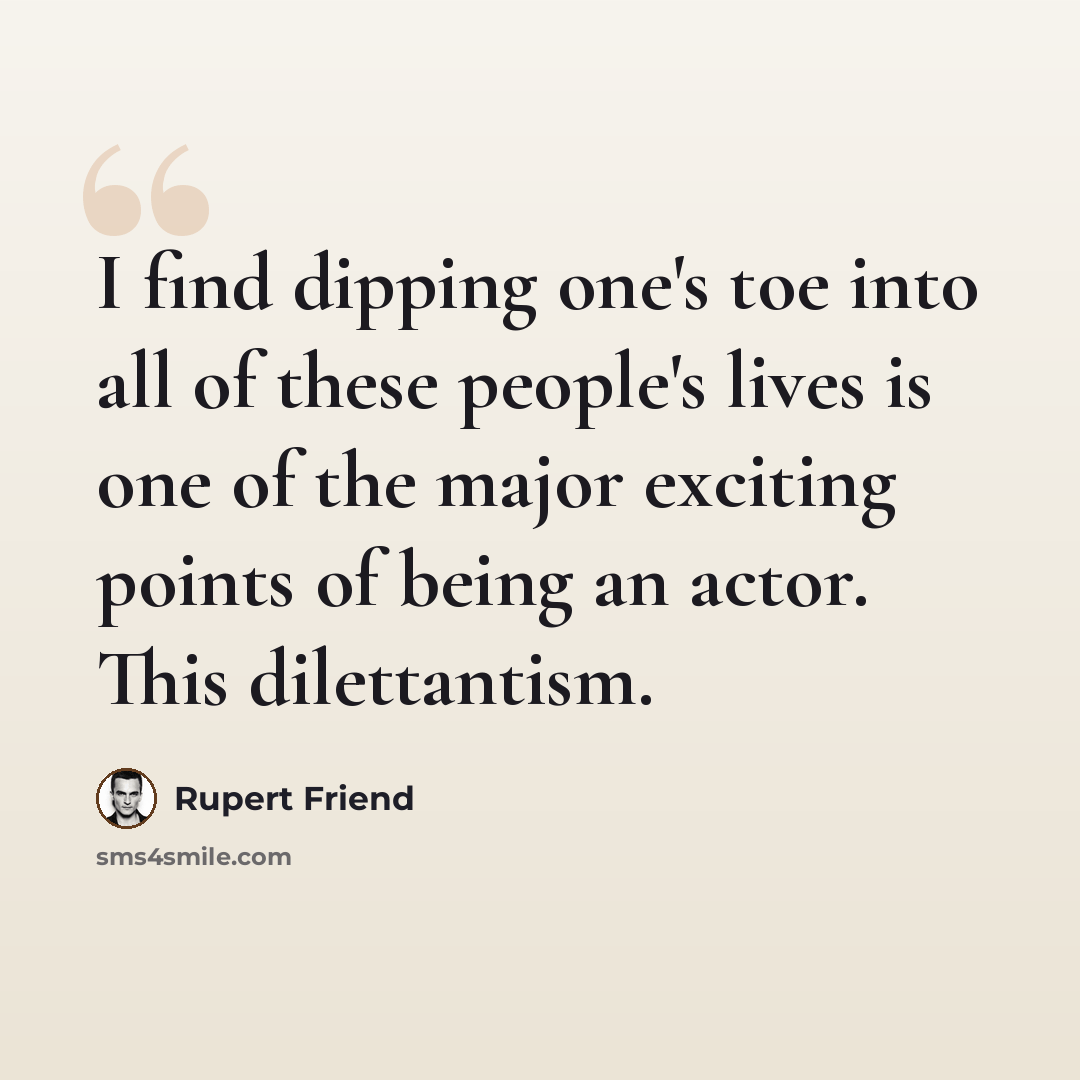 “I find dipping one's toe into all of these people's lives is one of the major exciting points of being an actor. This dilettantism.” quote by Rupert Friend