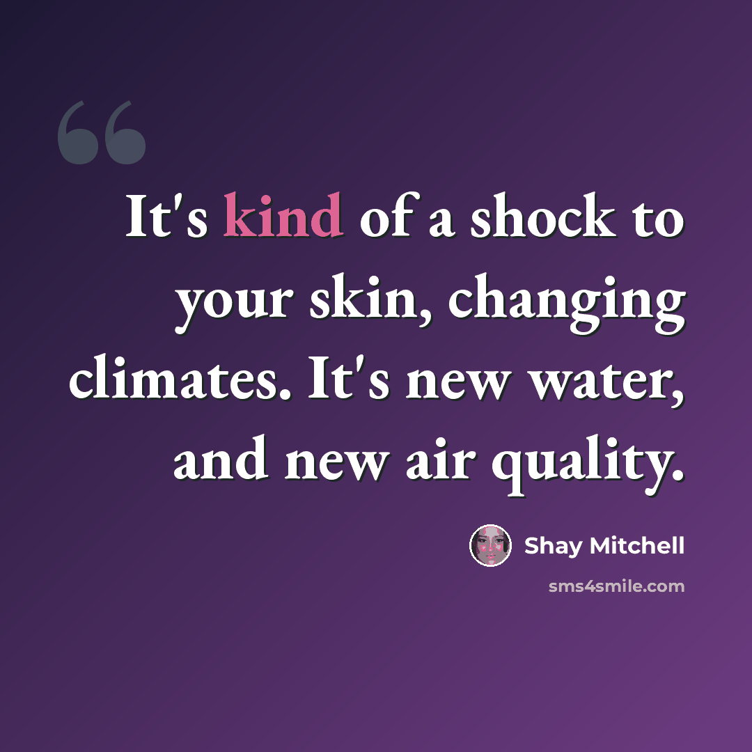 “It's kind of a shock to your skin, changing climates. It's new water, and new air quality.” quote by Shay Mitchell