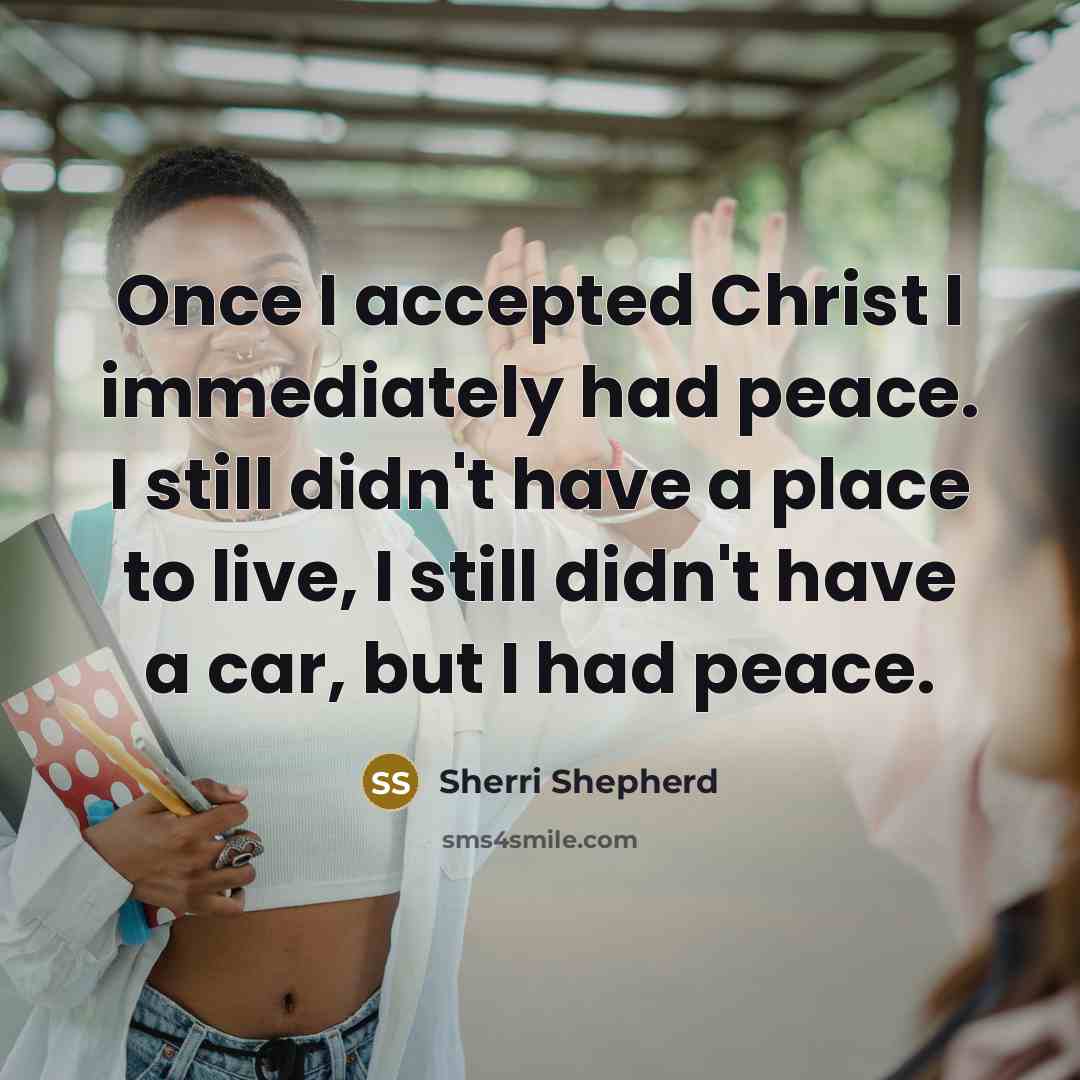 “Once I accepted Christ I immediately had peace. I still didn't have a place to live, I still didn't have a car, but I had peace.” quote by Sherri Shepherd