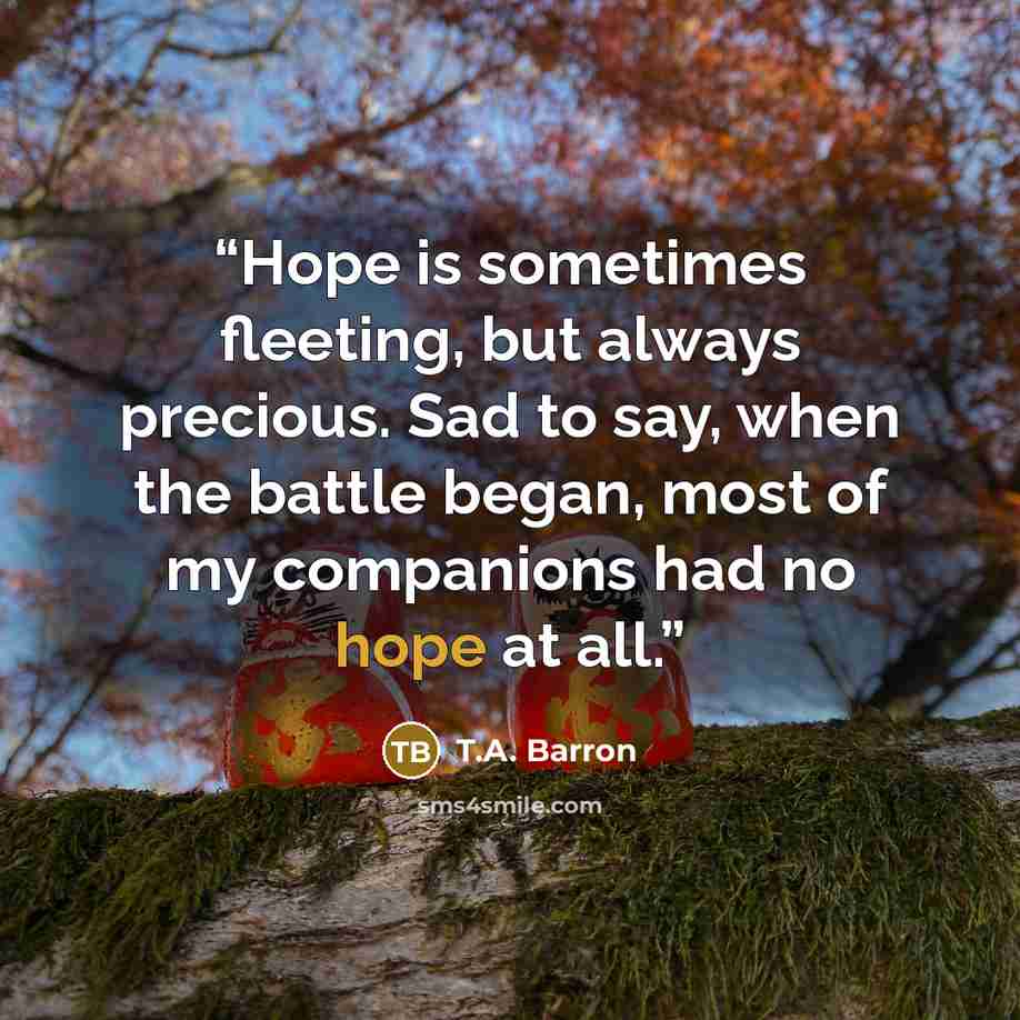 “Hope is sometimes fleeting, but always precious. Sad to say, when the battle began, most of my companions had no hope at all.” quote by T.A. Barron