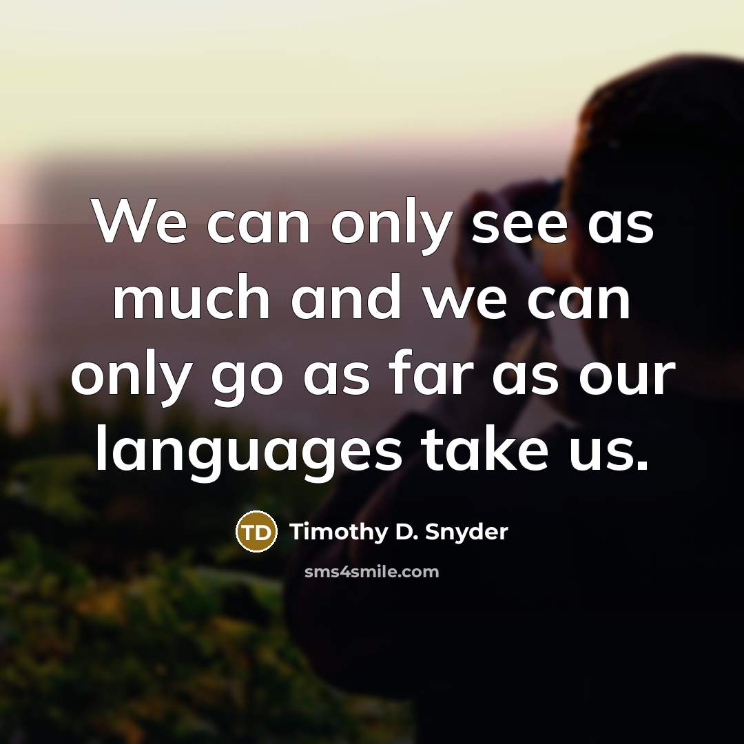 “We can only see as much and we can only go as far as our languages take us.” quote by Timothy D. Snyder