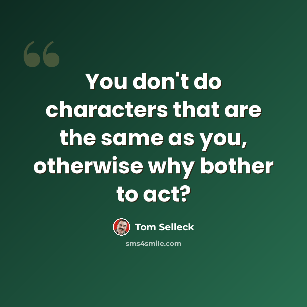 “You don't do characters that are the same as you, otherwise why bother to act?” quote by Tom Selleck