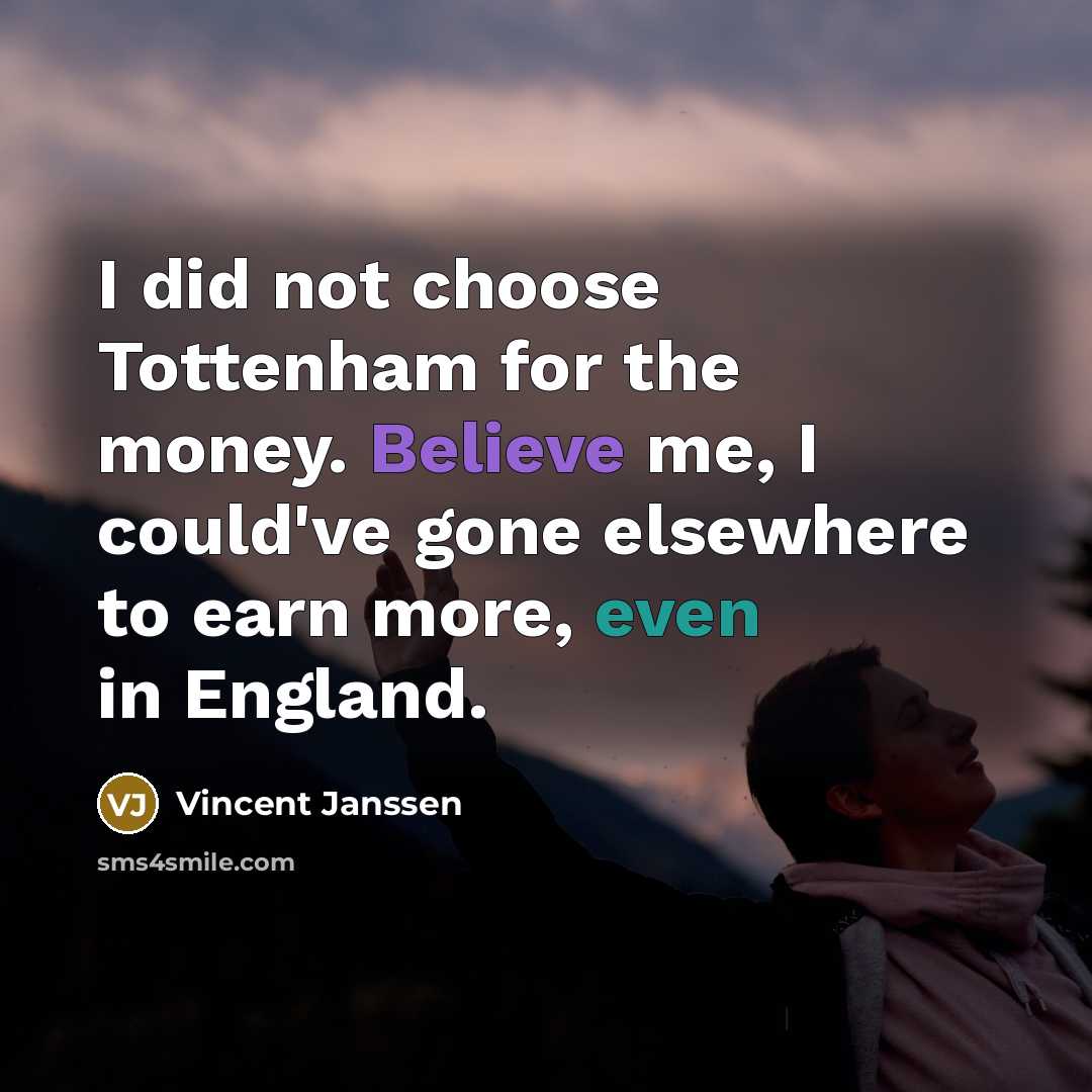 “I did not choose Tottenham for the money. Believe me, I could've gone elsewhere to earn more, even in England.” quote by Vincent Janssen