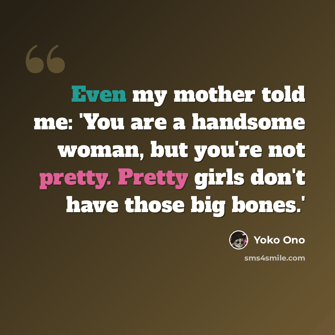 “Even my mother told me: 'You are a handsome woman, but you're not pretty. Pretty girls don't have those big bones.'” quote by Yoko Ono