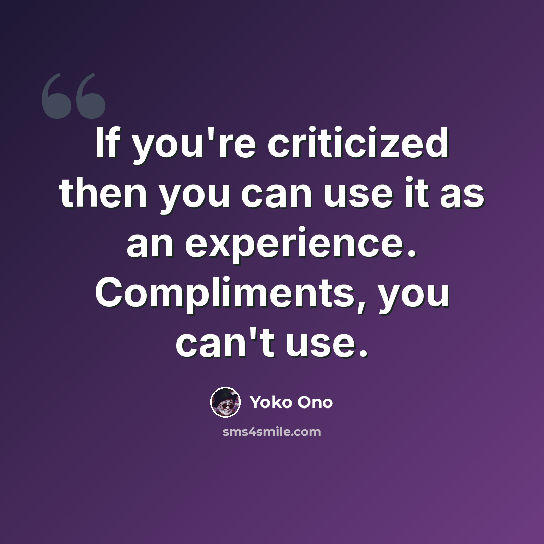 “If you're criticized then you can use it as an experience. Compliments, you can't use.” quote by Yoko Ono