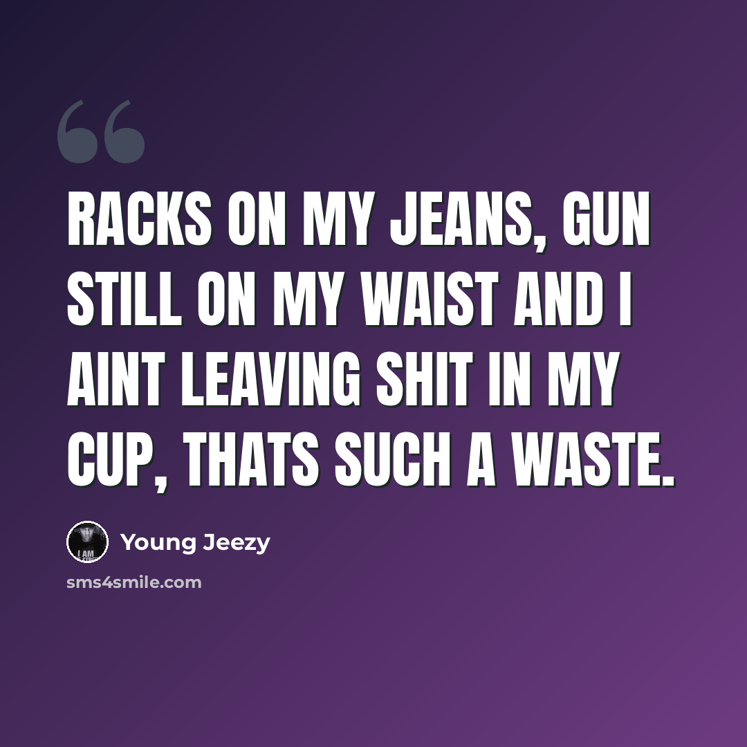 “Racks on my jeans, gun still on my waist and I aint leaving shit in my cup, thats such a waste.” quote by Young Jeezy