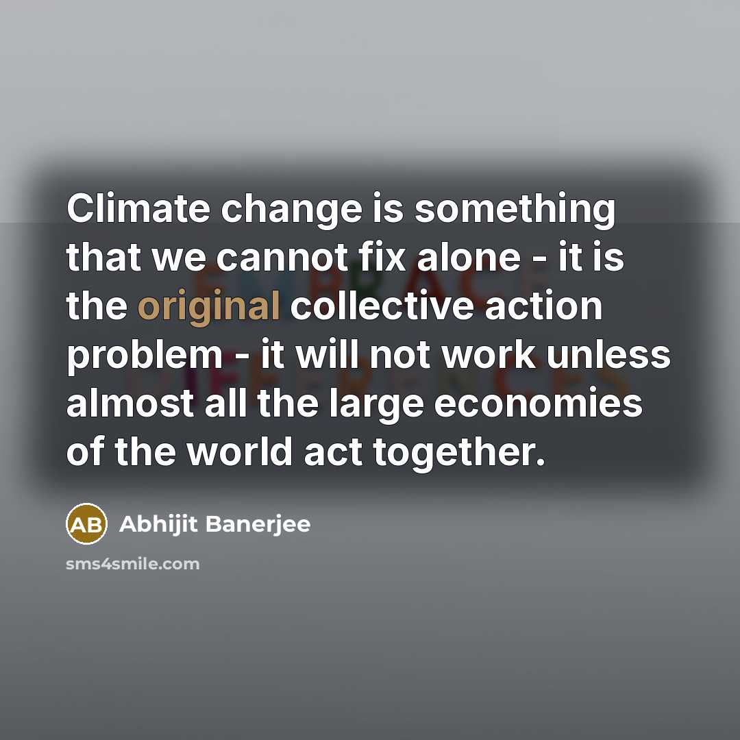 “Climate change is something that we cannot fix alone - it is the original collective action problem - it will not work unless almost all the large economies of the world act together.” quote by Abhijit Banerjee