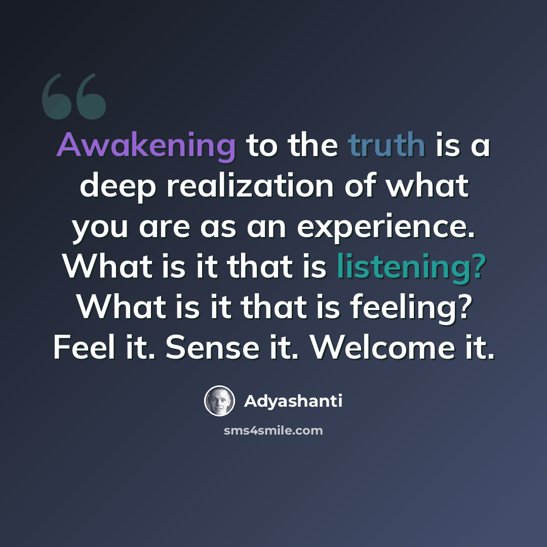 “Awakening to the truth is a deep realization of what you are as an experience. What is it that is listening? What is it that is feeling? Feel it. Sense it. Welcome it.” quote by Adyashanti