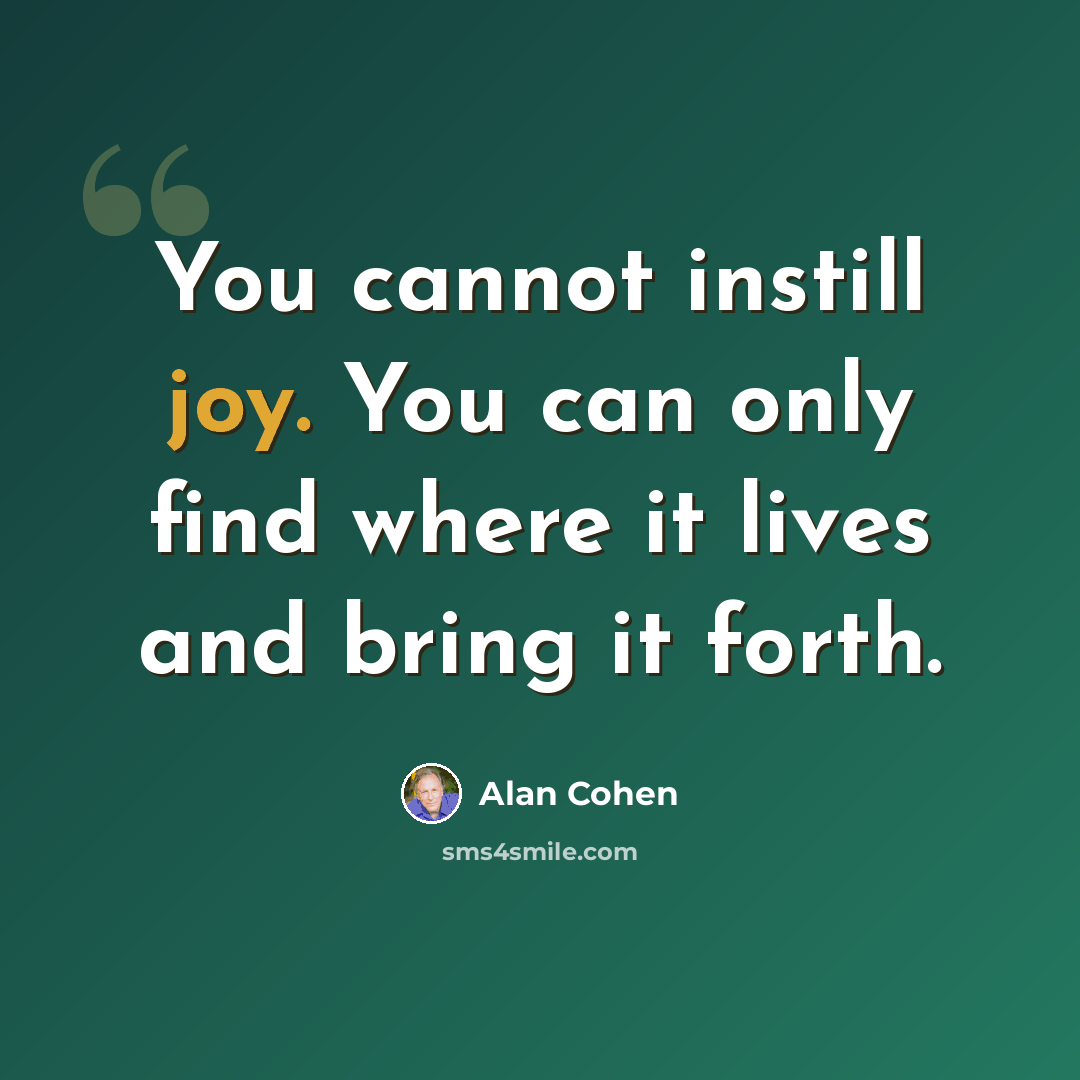 “You cannot instill joy. You can only find where it lives and bring it forth.” quote by Alan Cohen