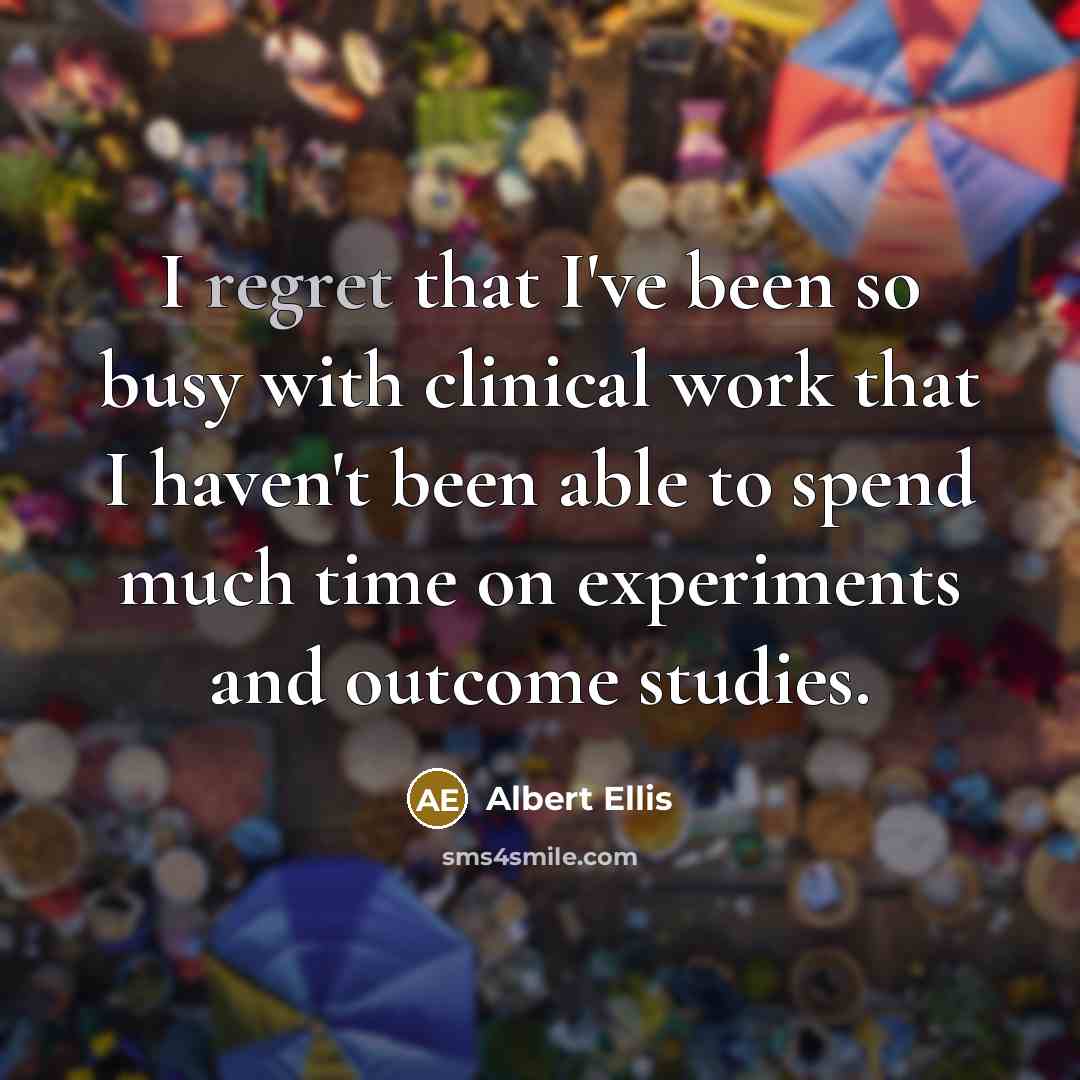 “I regret that I've been so busy with clinical work that I haven't been able to spend much time on experiments and outcome studies.” quote by Albert Ellis