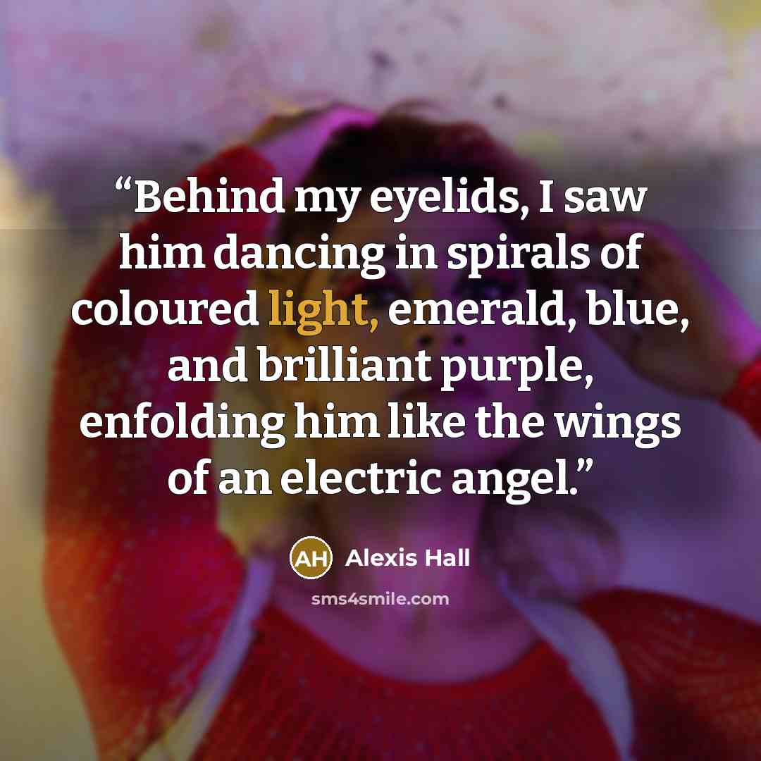 “Behind my eyelids, I saw him dancing in spirals of coloured light, emerald, blue, and brilliant purple, enfolding him like the wings of an electric angel.” quote by Alexis Hall