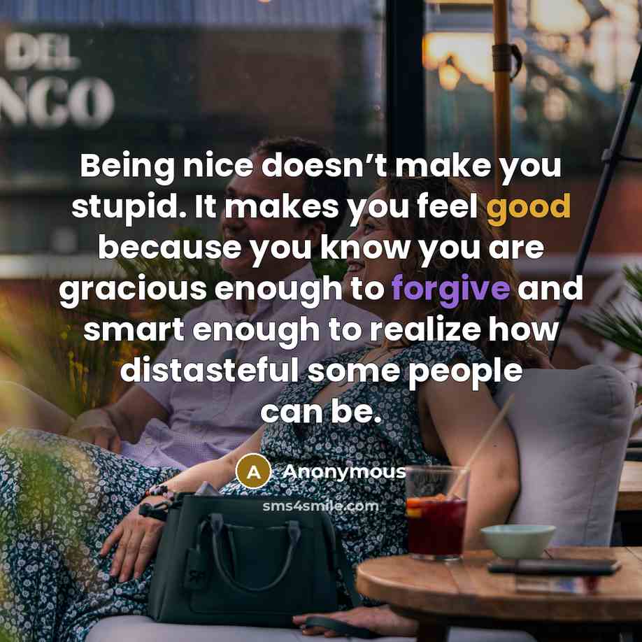 “Being nice doesn’t make you stupid. It makes you feel good because you know you are gracious enough to forgive and smart enough to realize how distasteful some people can be.” quote by Anonymous