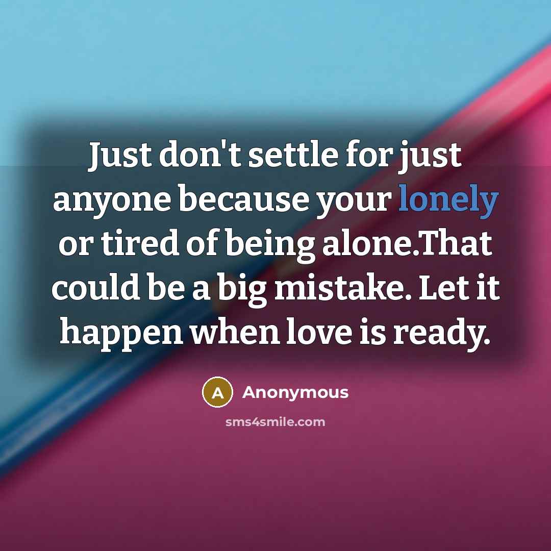 “Just don't settle for just anyone because your lonely or tired of being alone.That could be a big mistake. Let it happen when love is ready.” quote by Anonymous