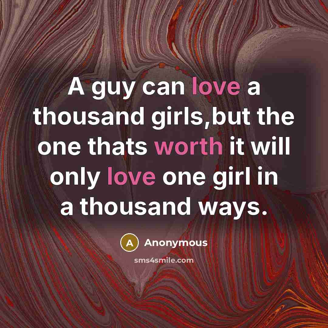 “A guy can love a thousand girls,but the one thats worth it will only love one girl in a thousand ways.” quote by Anonymous