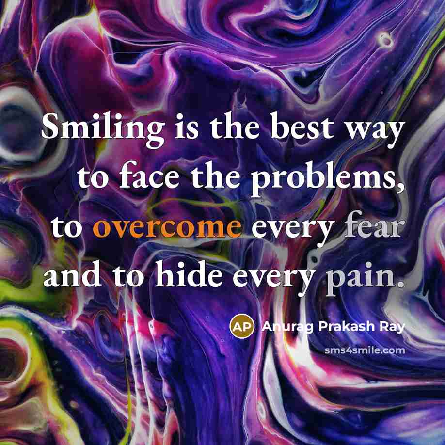 “Smiling is the best way to face the problems, to overcome every fear and to hide every pain.” quote by Anurag Prakash Ray