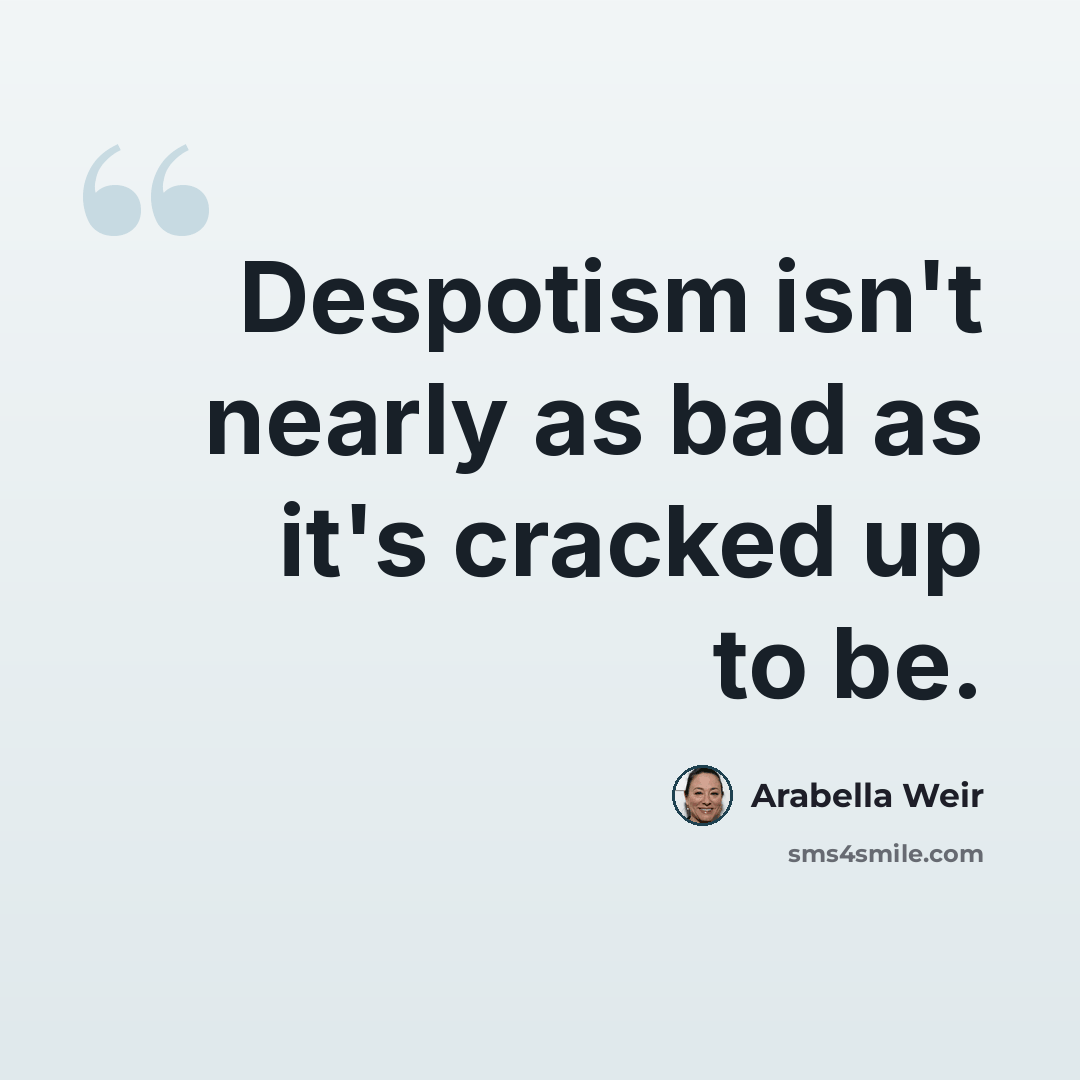 “Despotism isn't nearly as bad as it's cracked up to be.” quote by Arabella Weir