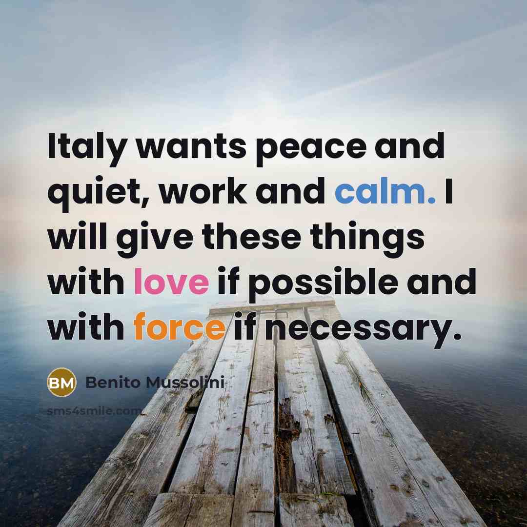 “Italy wants peace and quiet, work and calm. I will give these things with love if possible and with force if necessary.” quote by Benito Mussolini
