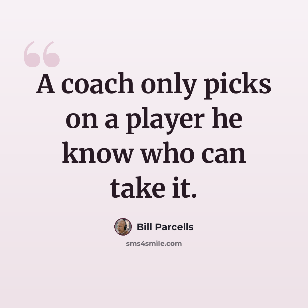 “A coach only picks on a player he know who can take it.” quote by Bill Parcells