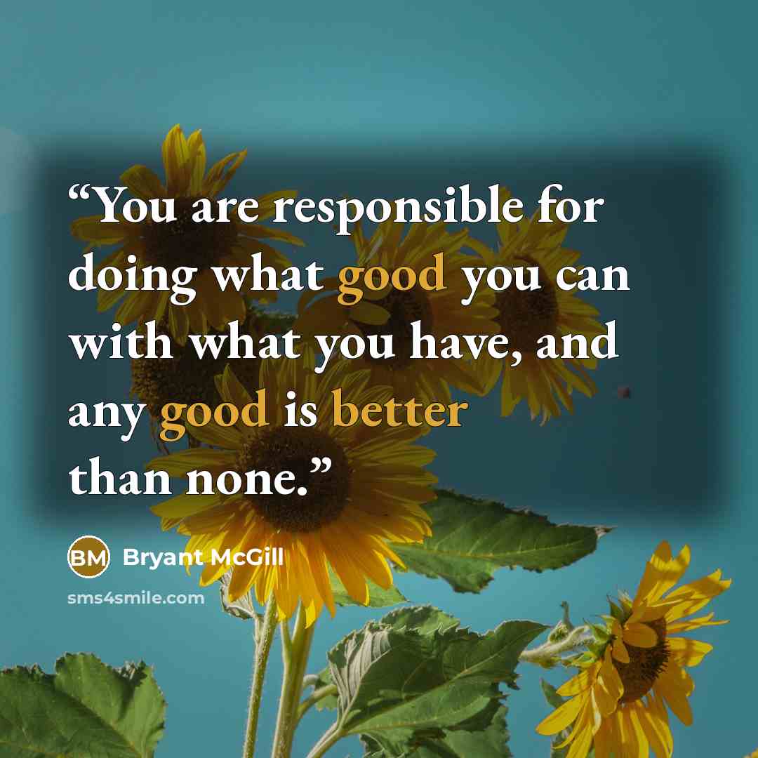 “You are responsible for doing what good you can with what you have, and any good is better than none.” quote by Bryant McGill