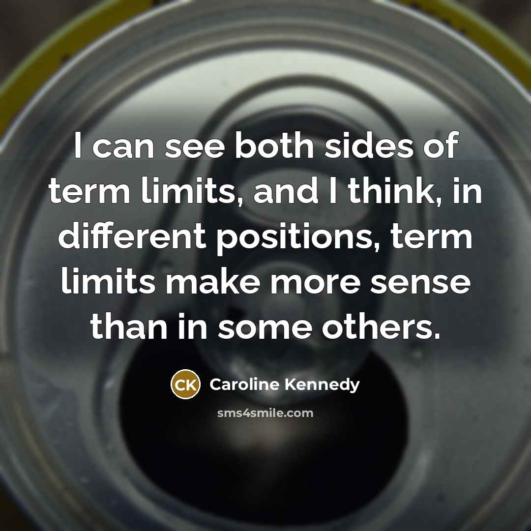 “I can see both sides of term limits, and I think, in different positions, term limits make more sense than in some others.” quote by Caroline Kennedy