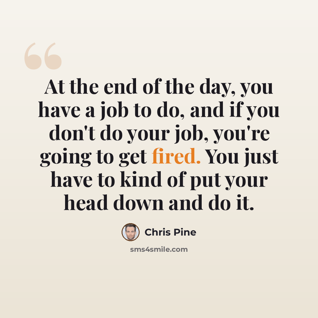“At the end of the day, you have a job to do, and if you don't do your job, you're going to get fired. You just have to kind of put your head down and do it.” quote by Chris Pine