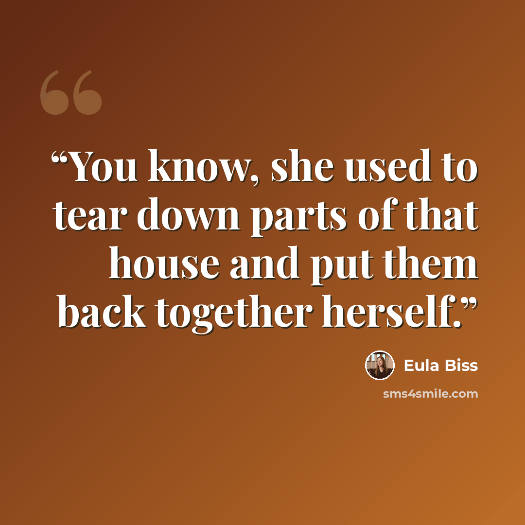 “You know, she used to tear down parts of that house and put them back together herself.” quote by Eula Biss