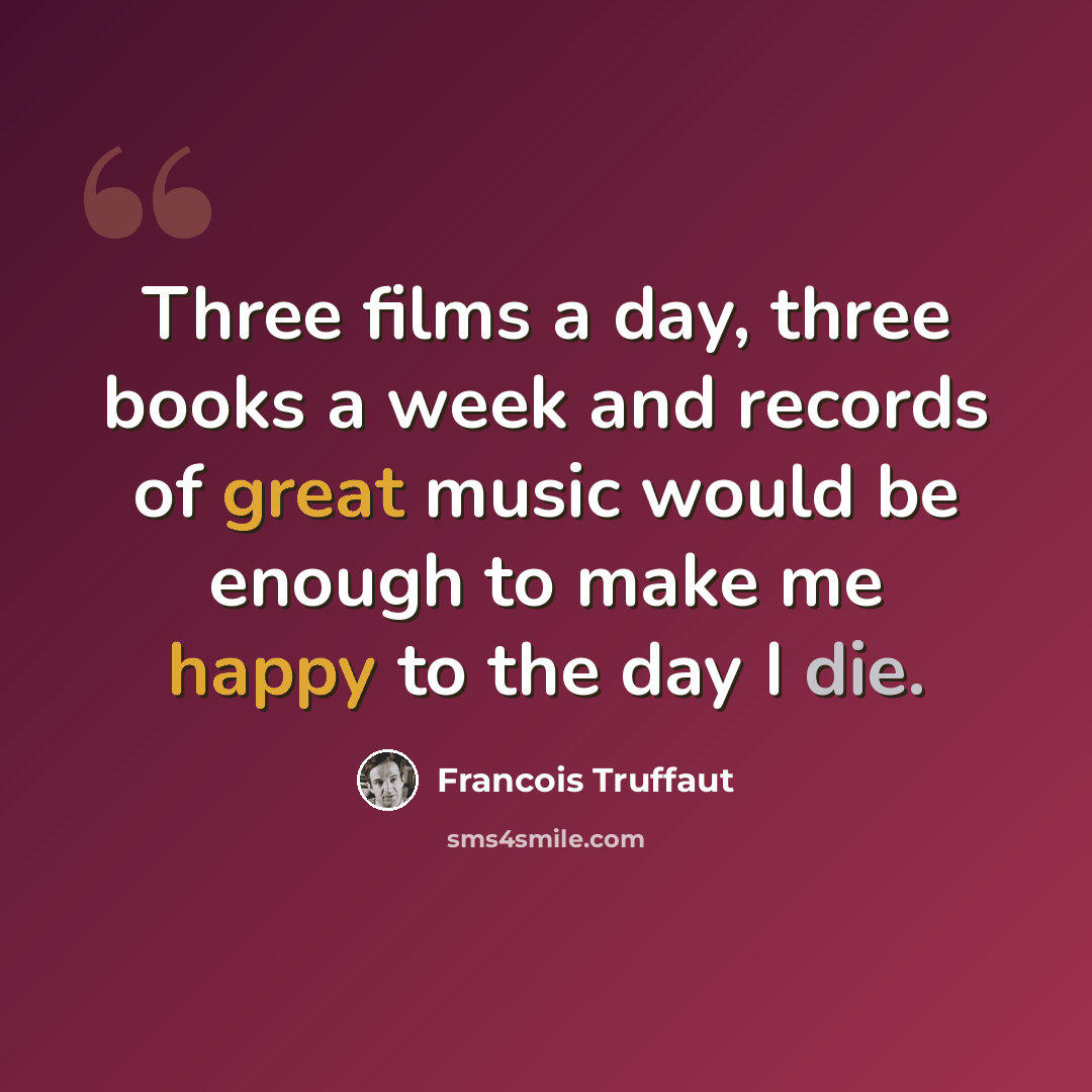 “Three films a day, three books a week and records of great music would be enough to make me happy to the day I die.” quote by Francois Truffaut