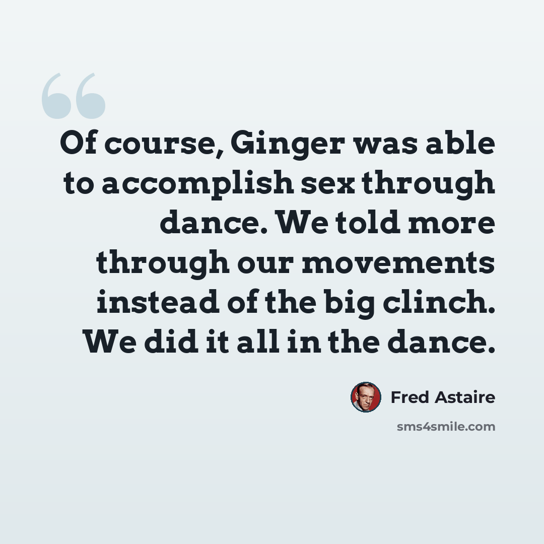 “Of course, Ginger was able to accomplish sex through dance. We told more through our movements instead of the big clinch. We did it all in the dance.” quote by Fred Astaire