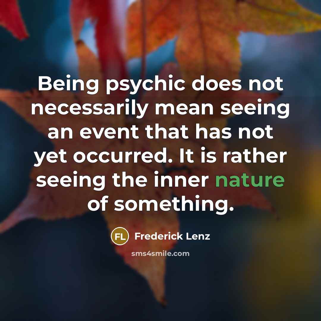 “Being psychic does not necessarily mean seeing an event that has not yet occurred. It is rather seeing the inner nature of something.” quote by Frederick Lenz