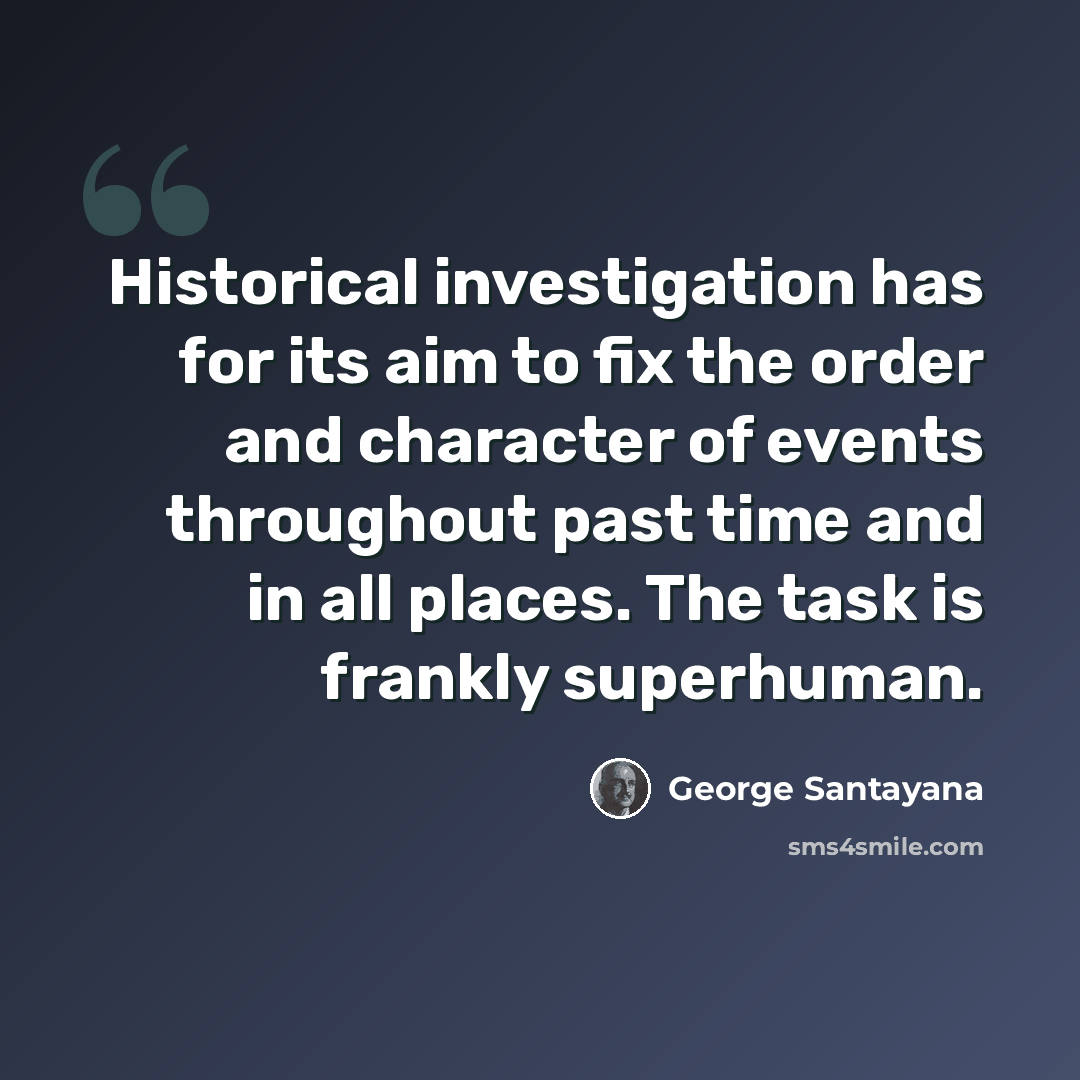 “Historical investigation has for its aim to fix the order and character of events throughout past time and in all places. The task is frankly superhuman.” quote by George Santayana