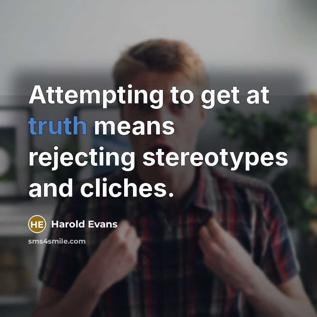 “Attempting to get at truth means rejecting stereotypes and cliches.” quote by Harold Evans