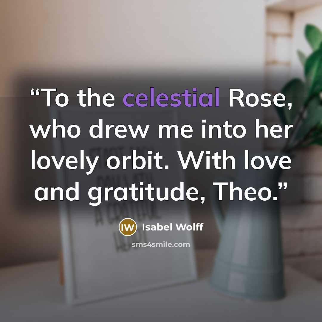 “To the celestial Rose, who drew me into her lovely orbit. With love and gratitude, Theo.” quote by Isabel Wolff