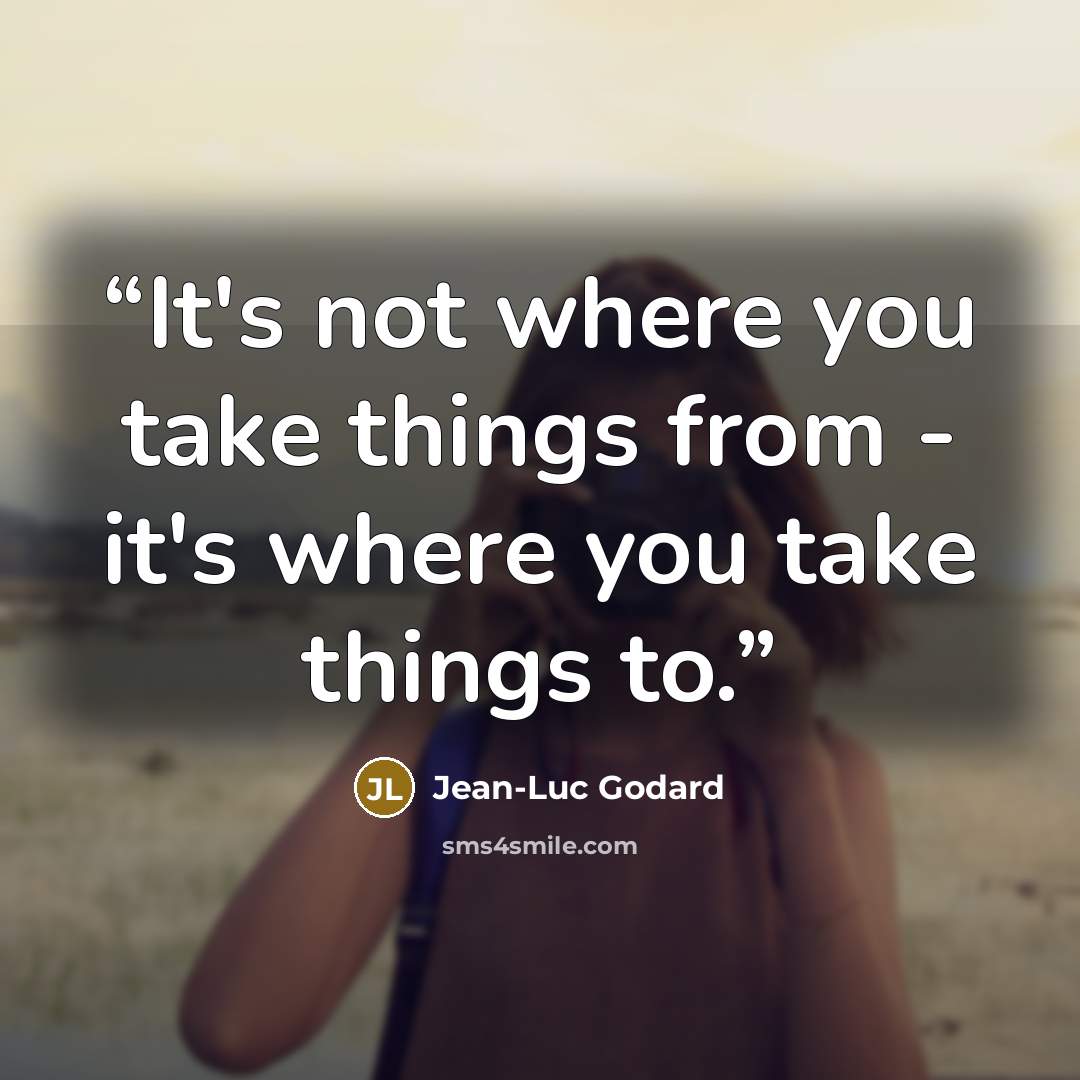 “It's not where you take things from - it's where you take things to.” quote by Jean-Luc Godard