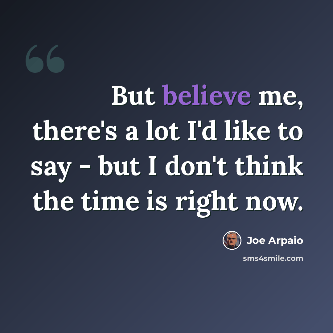 “But believe me, there's a lot I'd like to say - but I don't think the time is right now.” quote by Joe Arpaio