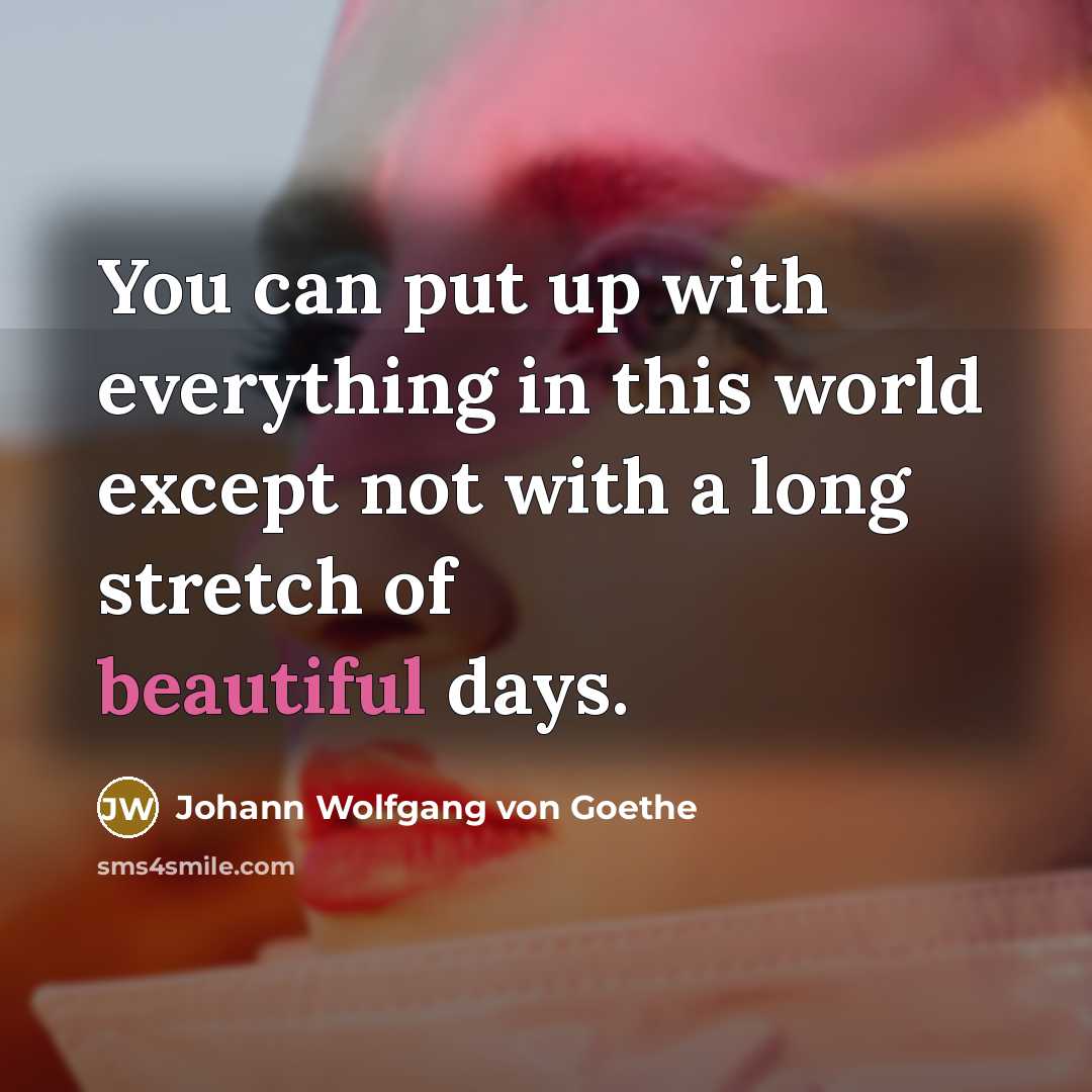 “You can put up with everything in this world except not with a long stretch of beautiful days.” quote by Johann Wolfgang von Goethe
