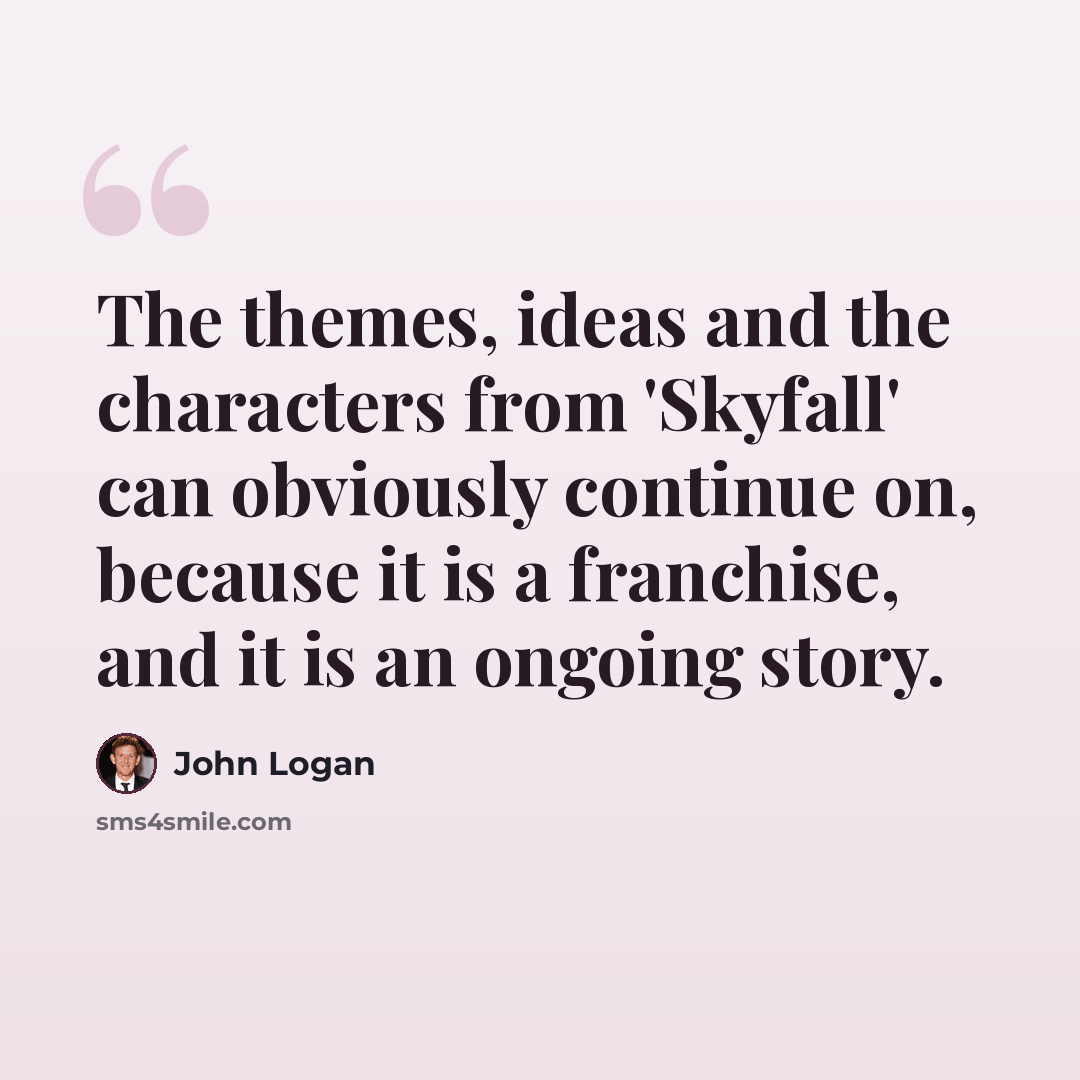 “The themes, ideas and the characters from 'Skyfall' can obviously continue on, because it is a franchise, and it is an ongoing story.” quote by John Logan