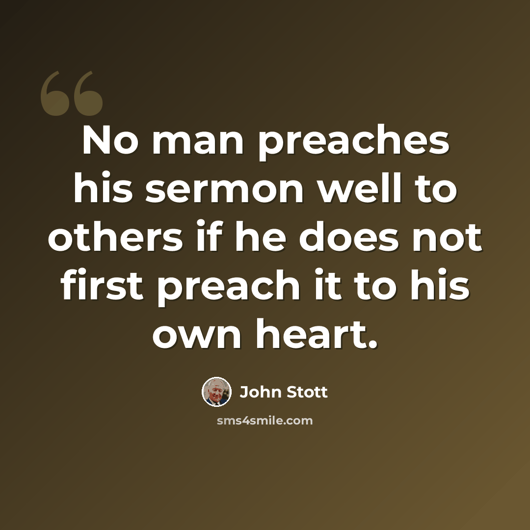 “No man preaches his sermon well to others if he does not first preach it to his own heart.” quote by John Stott