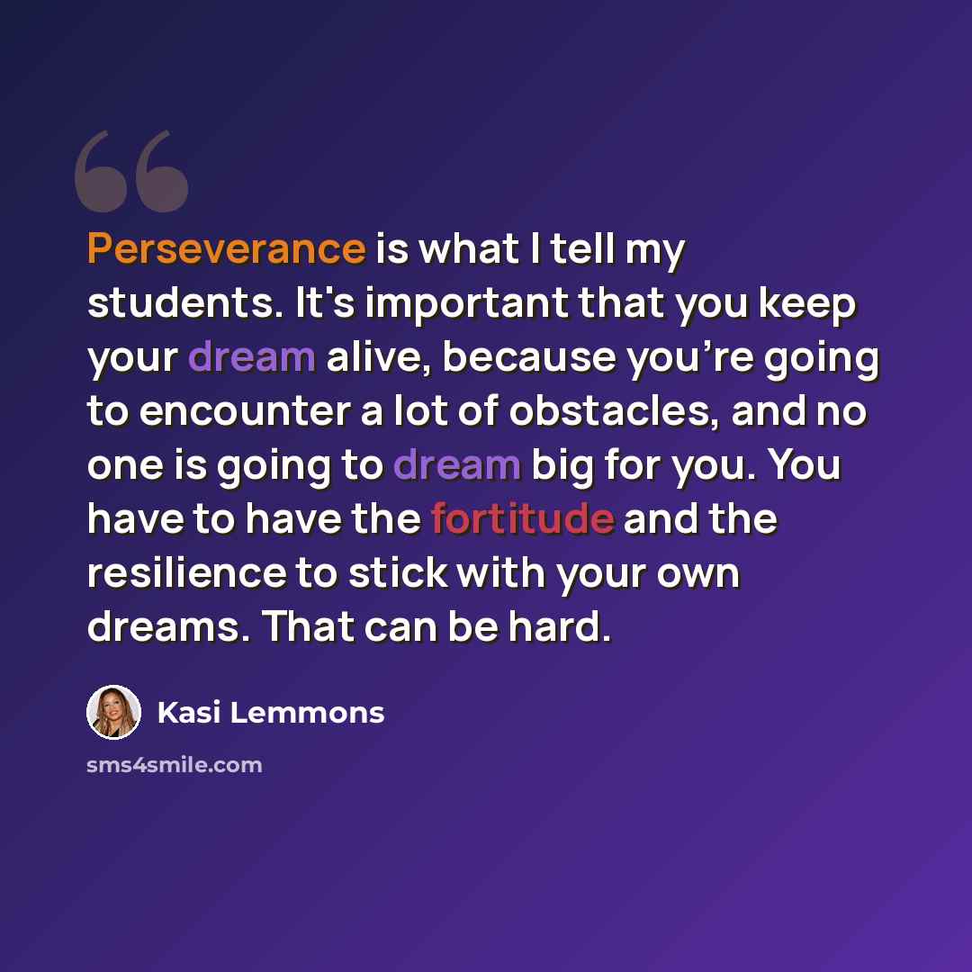 “Perseverance is what I tell my students. It's important that you keep your dream alive, because you're going to encounter a lot of obstacles, and no one is going to dream big for you. You have to have the fortitude and the resilience to stick with your own dreams. That can be hard.” quote by Kasi Lemmons