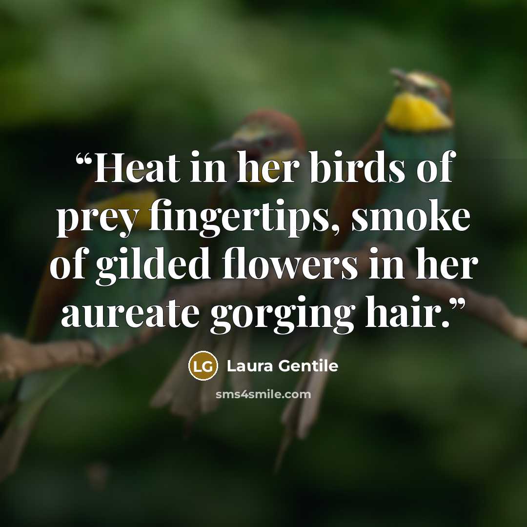 “Heat in her birds of prey fingertips, smoke of gilded flowers in her aureate gorging hair.” quote by Laura Gentile