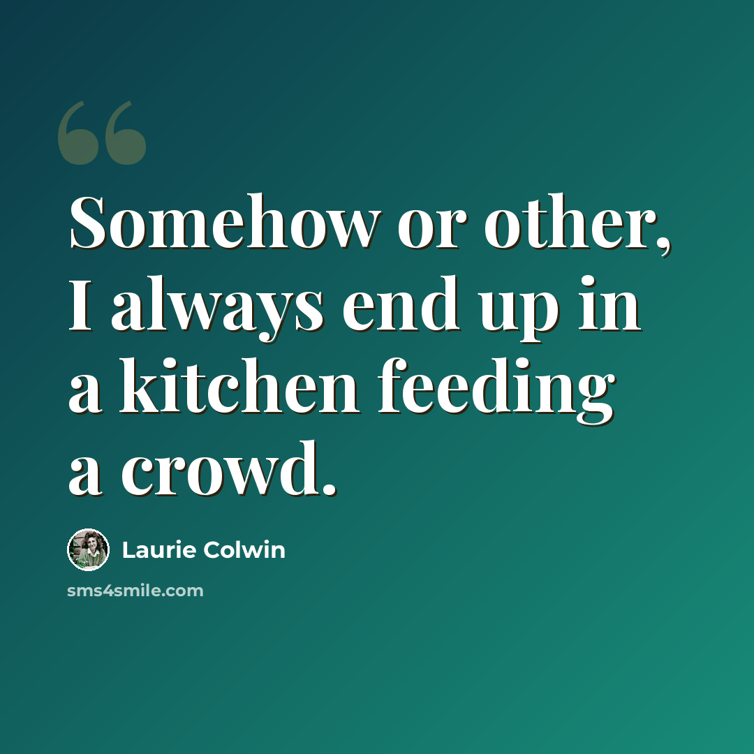 “Somehow or other, I always end up in a kitchen feeding a crowd.” quote by Laurie Colwin