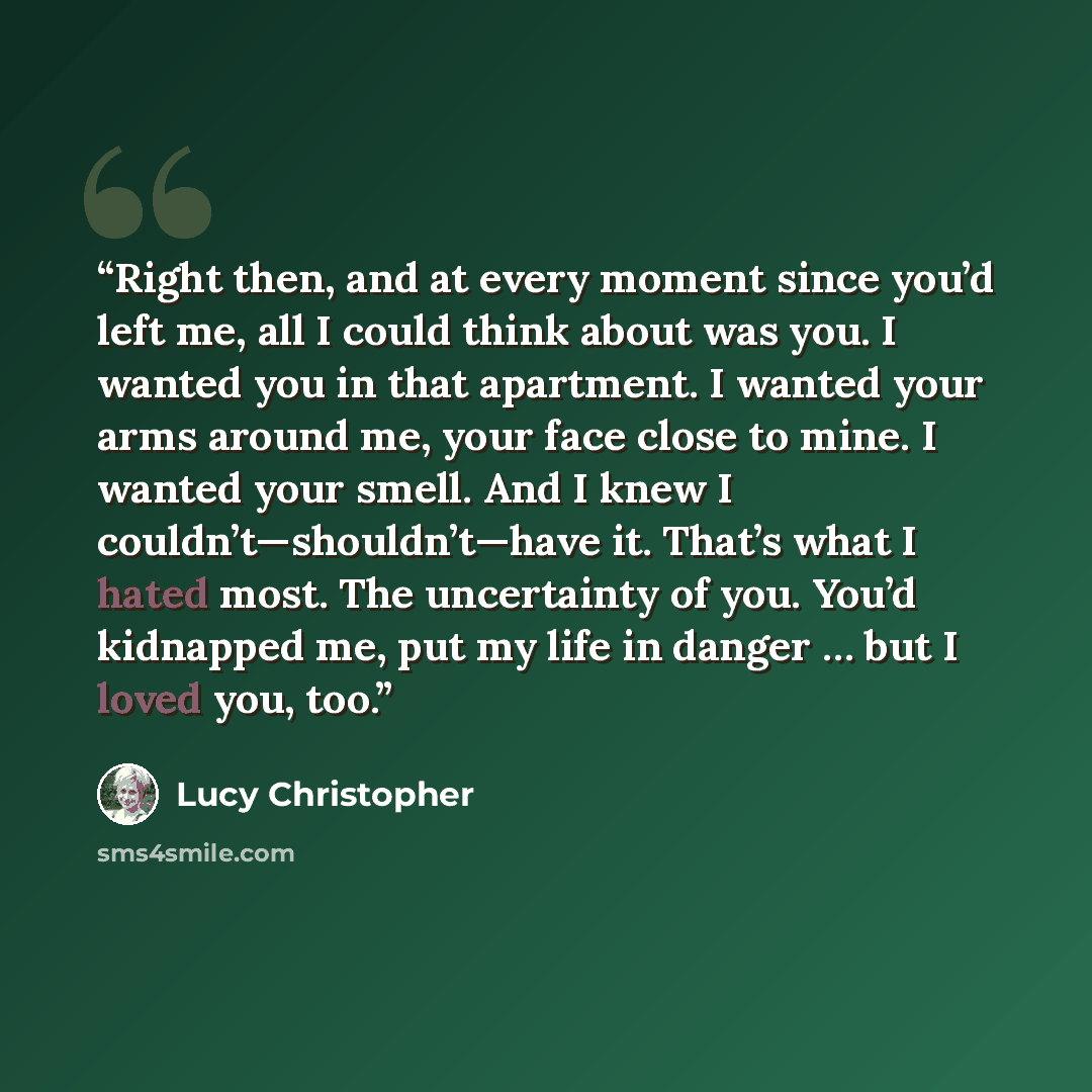 “Right then, and at every moment since you’d left me, all I could think about was you. I wanted you in that apartment. I wanted your arms around me, your face close to mine. I wanted your smell. And I knew I couldn’t—shouldn’t—have it. That’s what I hated most. The uncertainty of you. You’d…” quote by Lucy Christopher