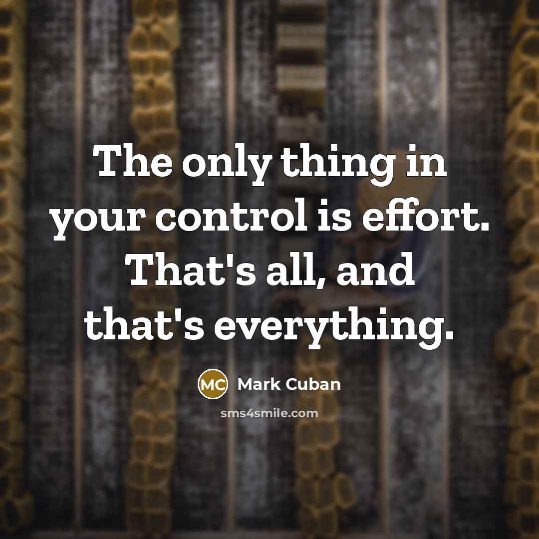 “The only thing in your control is effort. That's all, and that's everything.” quote by Mark Cuban