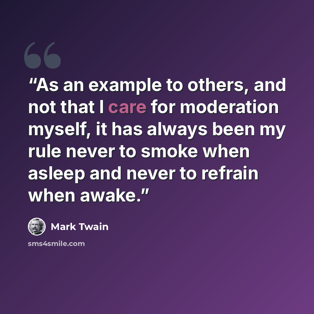 “As an example to others, and not that I care for moderation myself, it has always been my rule never to smoke when asleep and never to refrain when awake.” quote by Mark Twain