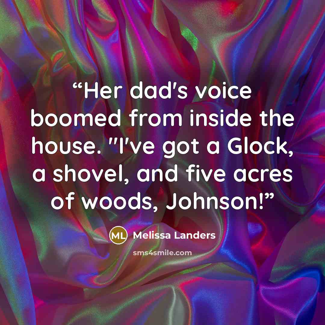 “Her dad's voice boomed from inside the house. "I've got a Glock, a shovel, and five acres of woods, Johnson!” quote by Melissa Landers