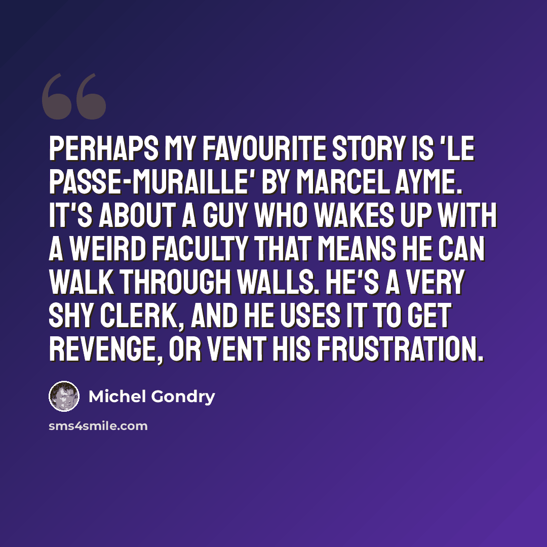 “Perhaps my favourite story is 'Le Passe-Muraille' by Marcel Ayme. It's about a guy who wakes up with a weird faculty that means he can walk through walls. He's a very shy clerk, and he uses it to get revenge, or vent his frustration.” quote by Michel Gondry