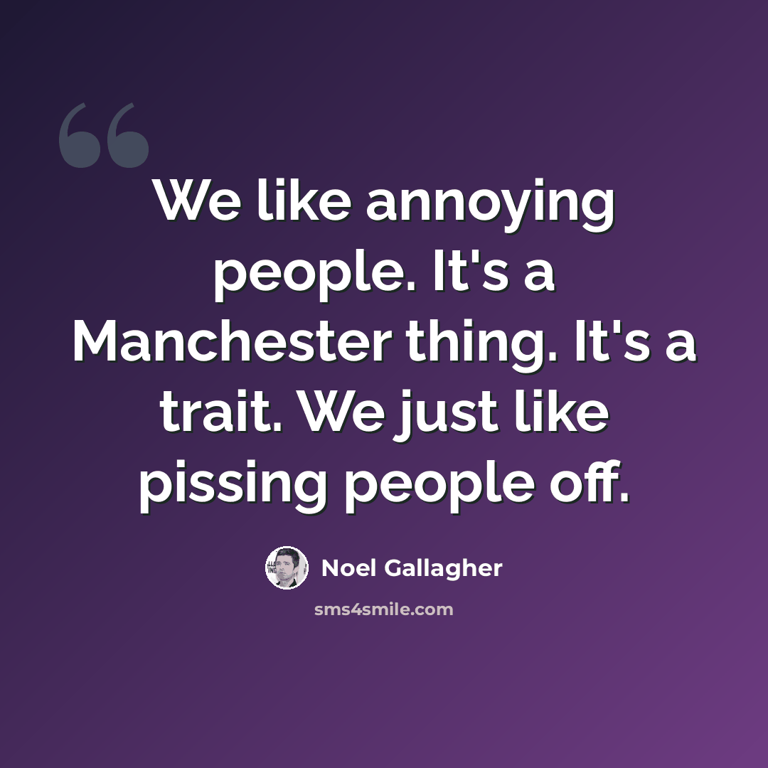 “We like annoying people. It's a Manchester thing. It's a trait. We just like pissing people off.” quote by Noel Gallagher