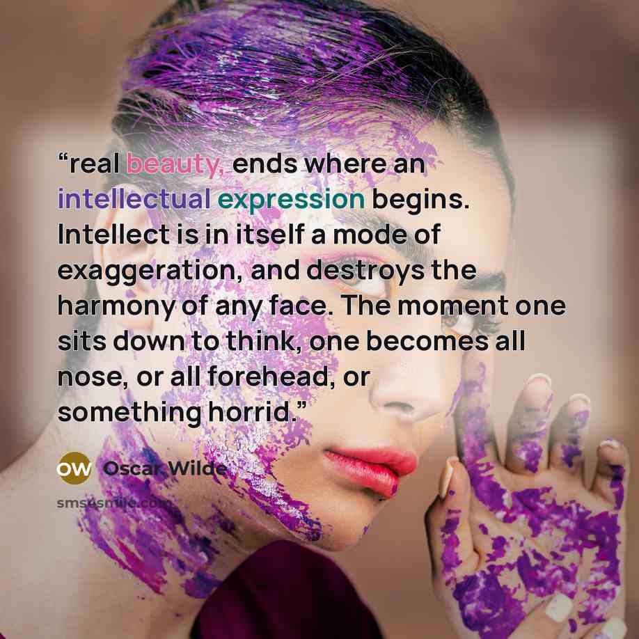 “real beauty, ends where an intellectual expression begins. Intellect is in itself a mode of exaggeration, and destroys the harmony of any face. The moment one sits down to think, one becomes all nose, or all forehead, or something horrid.” quote by Oscar Wilde